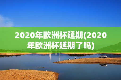 2020年欧洲杯延期(2020年欧洲杯延期了吗)