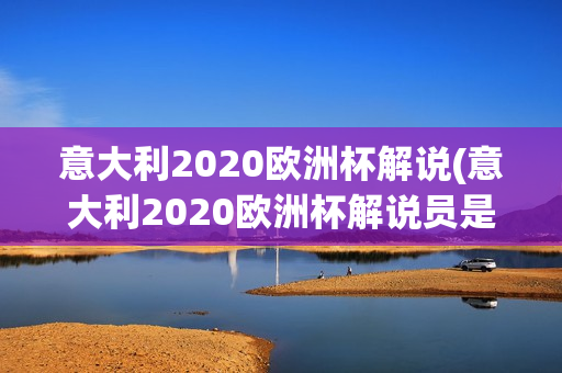 意大利2020欧洲杯解说(意大利2020欧洲杯解说员是谁)