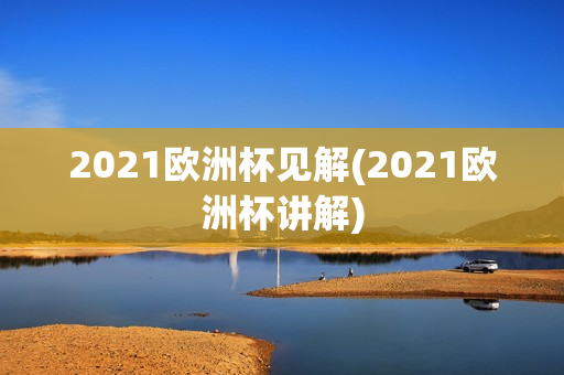 2021欧洲杯见解(2021欧洲杯讲解)