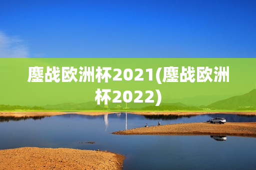 鏖战欧洲杯2021(鏖战欧洲杯2022)