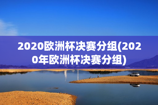 2020欧洲杯决赛分组(2020年欧洲杯决赛分组)