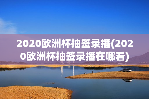 2020欧洲杯抽签录播(2020欧洲杯抽签录播在哪看)