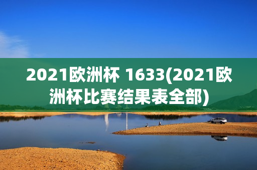 2021欧洲杯 1633(2021欧洲杯比赛结果表全部)