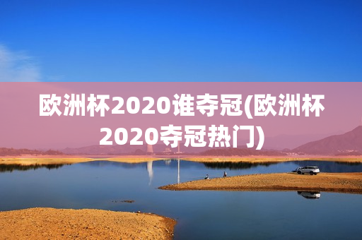 欧洲杯2020谁夺冠(欧洲杯2020夺冠热门)