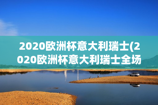 2020欧洲杯意大利瑞士(2020欧洲杯意大利瑞士全场)