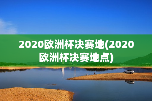 2020欧洲杯决赛地(2020欧洲杯决赛地点)