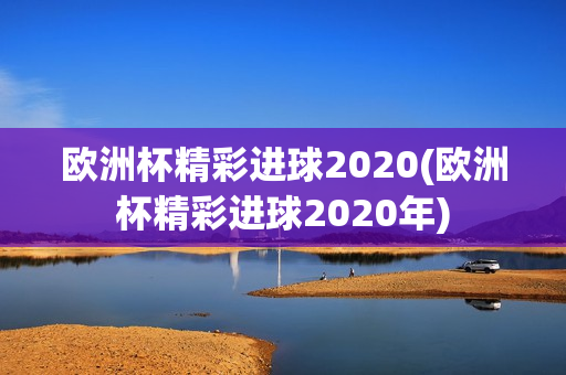 欧洲杯精彩进球2020(欧洲杯精彩进球2020年)