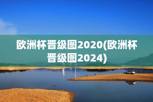 欧洲杯晋级图2020(欧洲杯晋级图2024)