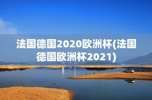 法国德国2020欧洲杯(法国德国欧洲杯2021)