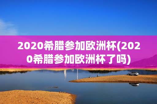 2020希腊参加欧洲杯(2020希腊参加欧洲杯了吗)