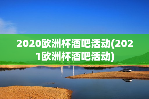 2020欧洲杯酒吧活动(2021欧洲杯酒吧活动)