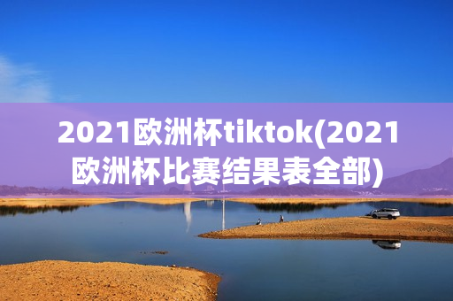 2021欧洲杯tiktok(2021欧洲杯比赛结果表全部)