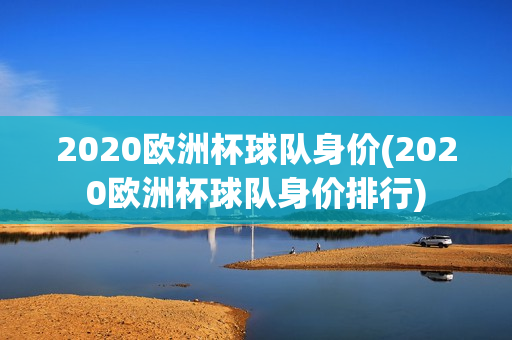 2020欧洲杯球队身价(2020欧洲杯球队身价排行)