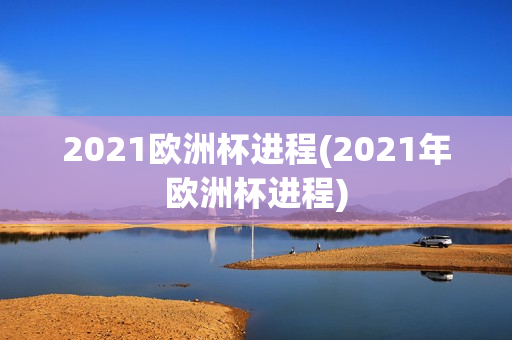 2021欧洲杯进程(2021年欧洲杯进程)