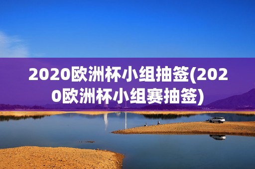 2020欧洲杯小组抽签(2020欧洲杯小组赛抽签)