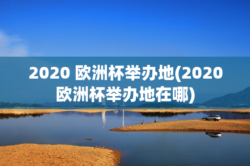 2020 欧洲杯举办地(2020欧洲杯举办地在哪)