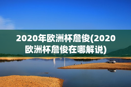 2020年欧洲杯詹俊(2020欧洲杯詹俊在哪解说)