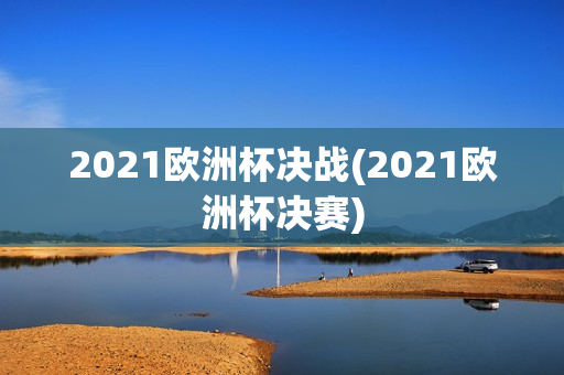 2021欧洲杯决战(2021欧洲杯决赛)