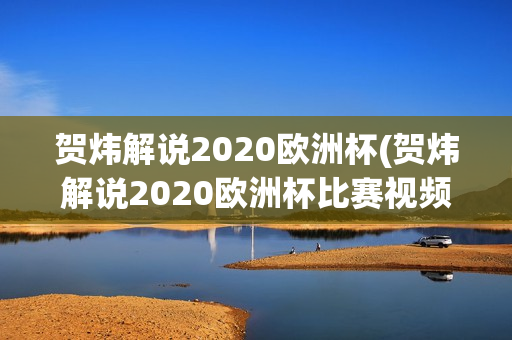 贺炜解说2020欧洲杯(贺炜解说2020欧洲杯比赛视频)