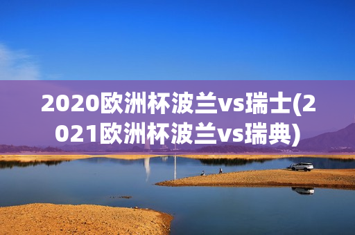 2020欧洲杯波兰vs瑞士(2021欧洲杯波兰vs瑞典)