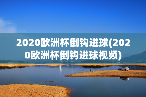 2020欧洲杯倒钩进球(2020欧洲杯倒钩进球视频)