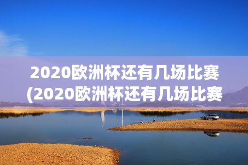 2020欧洲杯还有几场比赛(2020欧洲杯还有几场比赛呢)