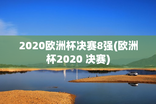 2020欧洲杯决赛8强(欧洲杯2020 决赛)