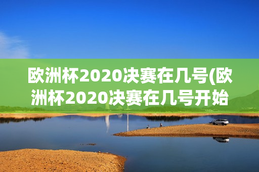 欧洲杯2020决赛在几号(欧洲杯2020决赛在几号开始比赛)