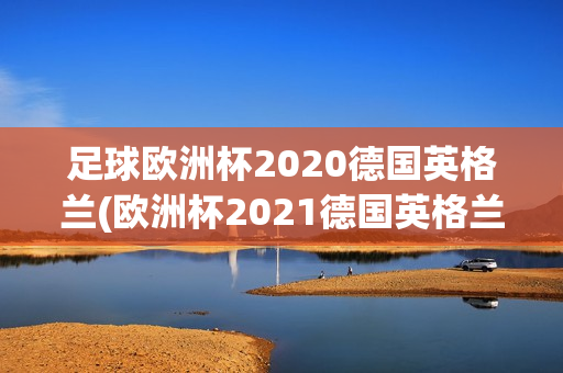 足球欧洲杯2020德国英格兰(欧洲杯2021德国英格兰)