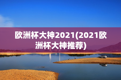 欧洲杯大神2021(2021欧洲杯大神推荐)