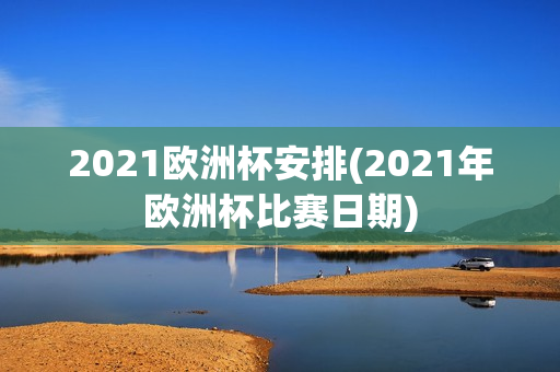 2021欧洲杯安排(2021年欧洲杯比赛日期)