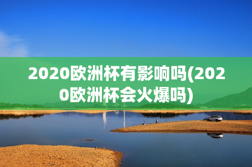 2020欧洲杯有影响吗(2020欧洲杯会火爆吗)