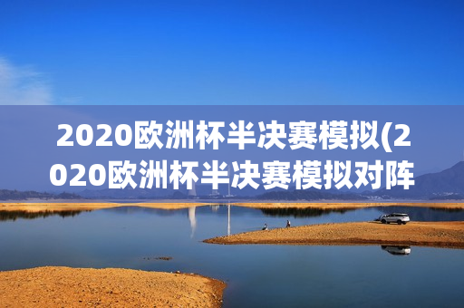 2020欧洲杯半决赛模拟(2020欧洲杯半决赛模拟对阵)