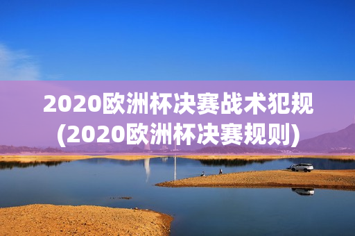 2020欧洲杯决赛战术犯规(2020欧洲杯决赛规则)