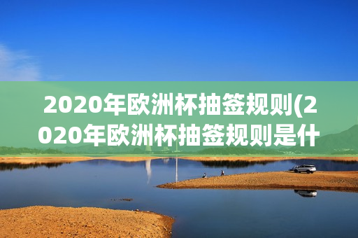 2020年欧洲杯抽签规则(2020年欧洲杯抽签规则是什么)