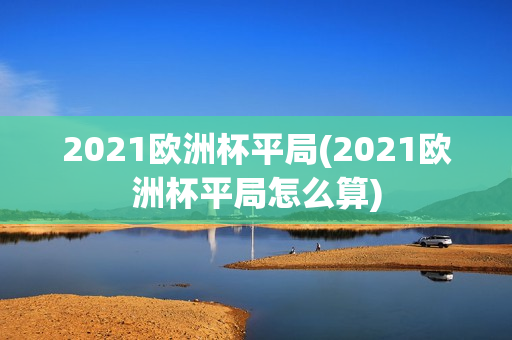 2021欧洲杯平局(2021欧洲杯平局怎么算)