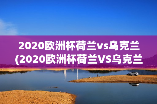 2020欧洲杯荷兰vs乌克兰(2020欧洲杯荷兰VS乌克兰优酷视频官方)