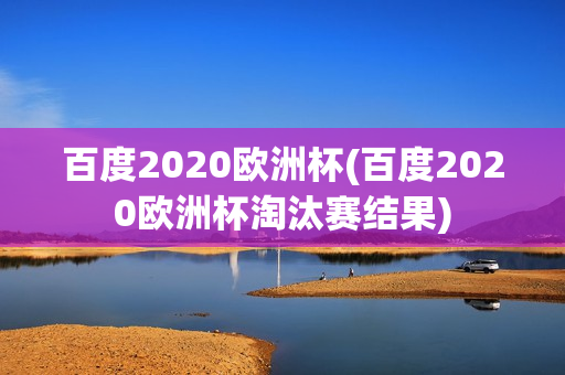 百度2020欧洲杯(百度2020欧洲杯淘汰赛结果)