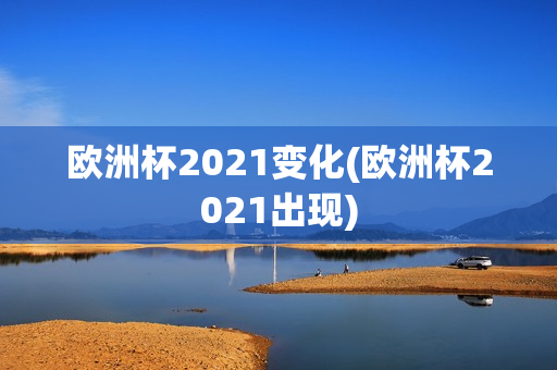 欧洲杯2021变化(欧洲杯2021出现)