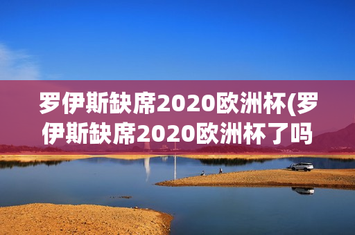 罗伊斯缺席2020欧洲杯(罗伊斯缺席2020欧洲杯了吗)