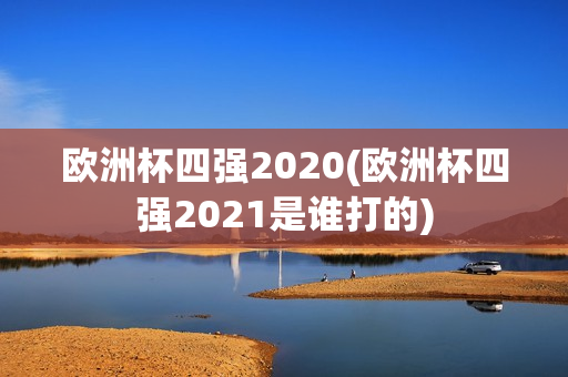 欧洲杯四强2020(欧洲杯四强2021是谁打的)