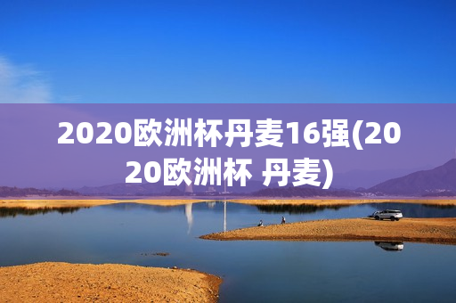 2020欧洲杯丹麦16强(2020欧洲杯 丹麦)