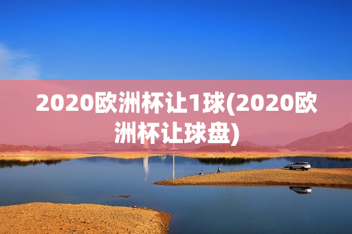 2020欧洲杯让1球(2020欧洲杯让球盘)