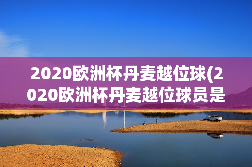 2020欧洲杯丹麦越位球(2020欧洲杯丹麦越位球员是谁)