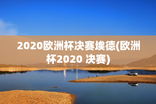 2020欧洲杯决赛埃德(欧洲杯2020 决赛)