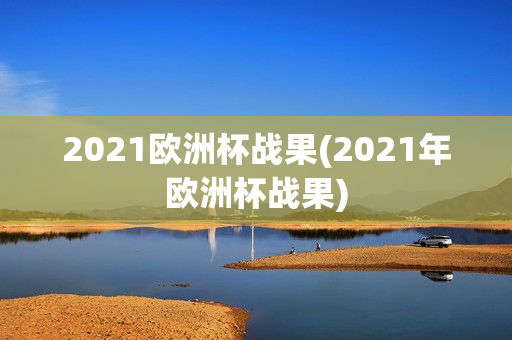 2021欧洲杯战果(2021年欧洲杯战果)