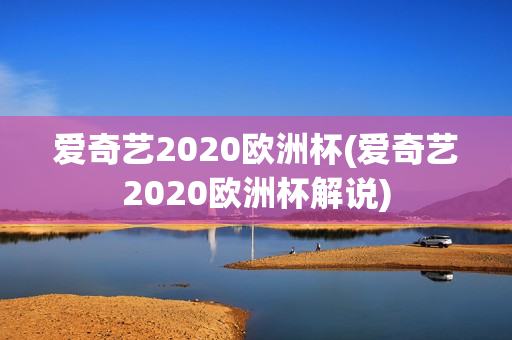 爱奇艺2020欧洲杯(爱奇艺2020欧洲杯解说)