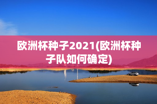 欧洲杯种子2021(欧洲杯种子队如何确定)