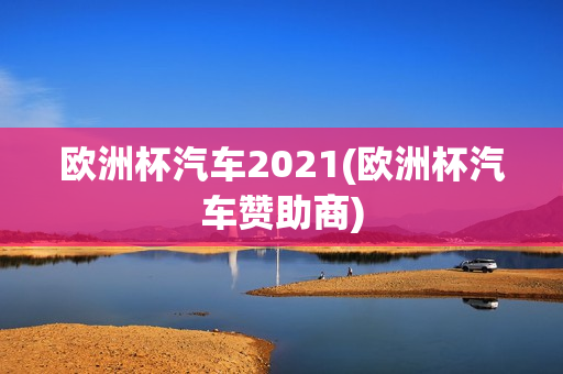 欧洲杯汽车2021(欧洲杯汽车赞助商)