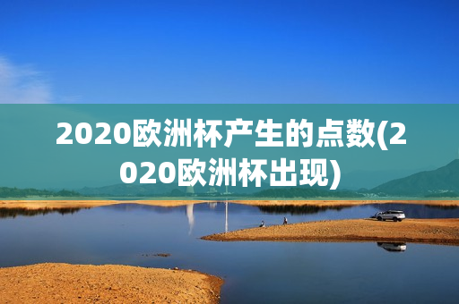 2020欧洲杯产生的点数(2020欧洲杯出现)